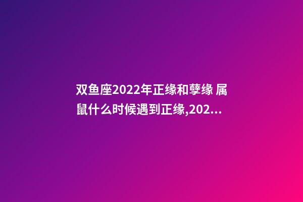 双鱼座2022年正缘和孽缘 属鼠什么时候遇到正缘,2022 年遇到正缘的生肖-第1张-观点-玄机派